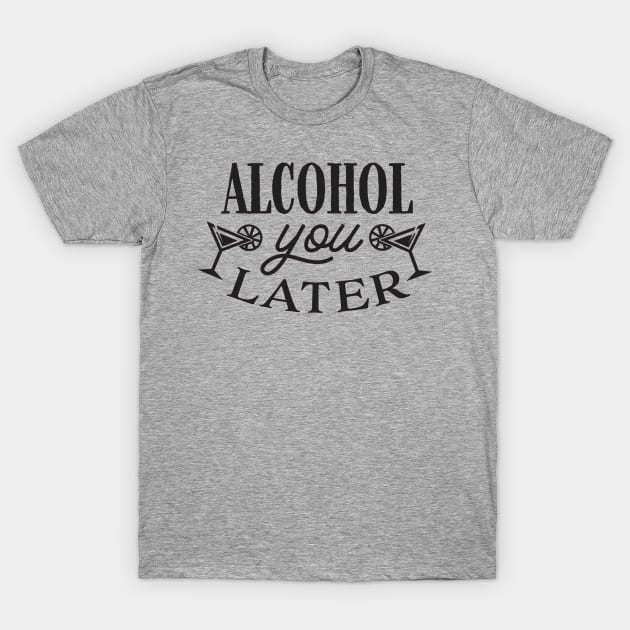 Alcohol you later T-Shirt by Nikisha